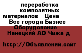переработка композитных материалов › Цена ­ 100 - Все города Бизнес » Оборудование   . Ненецкий АО,Чижа д.
